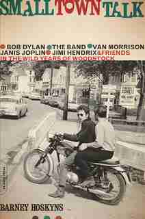 Small Town Talk: Bob Dylan, The Band, Van Morrison, Janis Joplin, Jimi Hendrix and Friends in the Wild Years of Wood by Barney Hoskyns