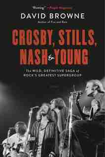 Crosby, Stills, Nash And Young: The Wild, Definitive Saga Of Rock's Greatest Supergroup by David Browne