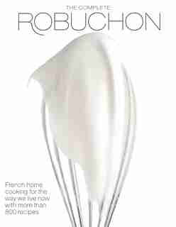 The Complete Robuchon: French Home Cooking For The Way We Live Now With More Than 800 Recipes: A Cookbook by Joel Robuchon