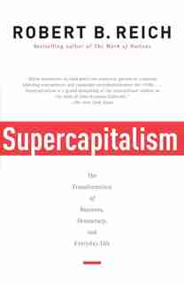 Supercapitalism: The Transformation Of Business, Democracy, And Everyday Life by Robert B. Reich