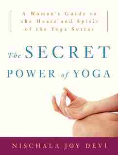 The Secret Power Of Yoga: A Woman's Guide To The Heart And Spirit Of The Yoga Sutras by Nischala Joy Devi