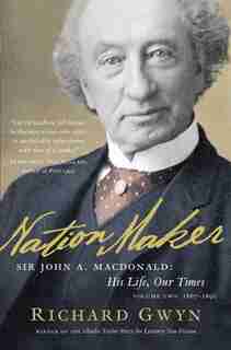 Nation Maker: Sir John A. Macdonald: His Life, Our Times by Richard J Gwyn
