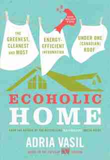 Ecoholic Home: The Greenest, Cleanest And Most Energy-efficient Information Under One (canadian) Roof by Adria Vasil