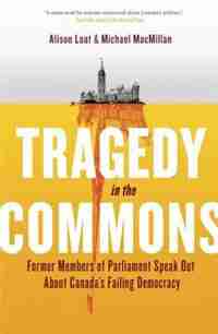 Tragedy In The Commons: Former Members Of Parliament Speak Out About Canada's Failing Democracy by Alison Loat