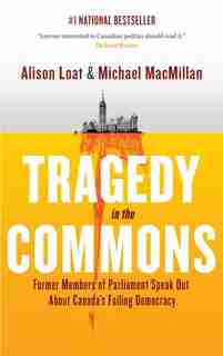 Tragedy In The Commons: Former Members Of Parliament Speak Out About Canada's Failing Democracy by Alison Loat