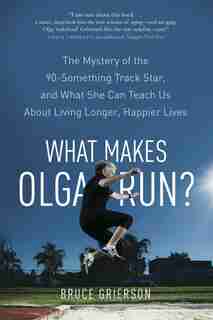 What Makes Olga Run?: The Mystery Of The 90-something Track Star, And What She Can Teach Us About Living Longer, Happier by Bruce Grierson