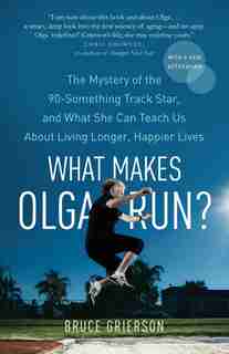 What Makes Olga Run?: The Mystery Of The 90-something Track Star, And What She Can Teach Us About Living Longer, Happier by Bruce Grierson
