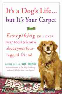 It's A Dog's Life...but It's Your Carpet: Everything You Ever Wanted To Know About Your Four-legged Friend by Justine Lee