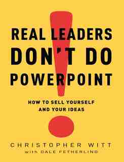 Real Leaders Don't Do Powerpoint: How To Sell Yourself And Your Ideas by Christopher Witt