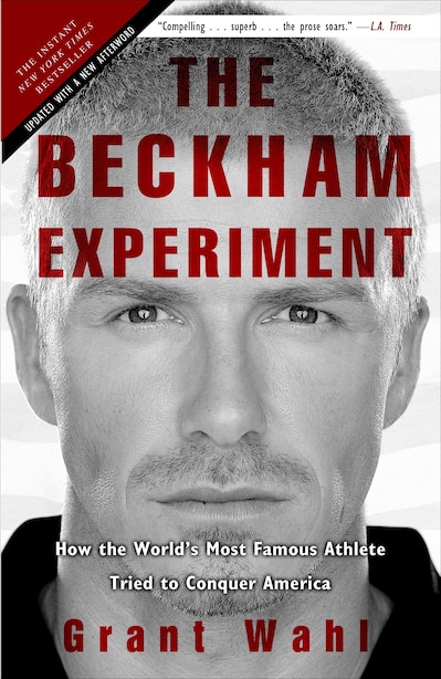 The Beckham Experiment: How The World's Most Famous Athlete Tried To Conquer America by Grant Wahl
