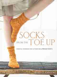 Socks From The Toe Up: Essential Techniques And Patterns From Wendy Knits by Wendy D. Johnson