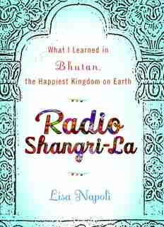 Radio Shangri-la: What I Learned In Bhutan, The Happiest Kingdom On Earth by Lisa Napoli