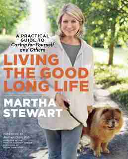 Living The Good Long Life: A Practical Guide To Caring For Yourself And Others by Martha Stewart