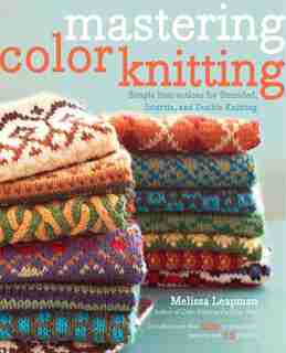 Mastering Color Knitting: Simple Instructions For Stranded, Intarsia, And Double Knitting by Melissa Leapman