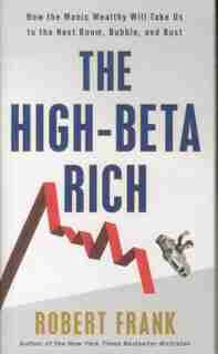 The High-beta Rich: How The Manic Wealthy Will Take Us To The Next Boom, Bubble, And Bust by Robert Frank