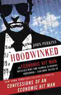 Hoodwinked: An Economic Hit Man Reveals Why The Global Economy Imploded -- And How To Fix It by John Perkins