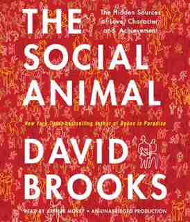 The Social Animal: The Hidden Sources Of Love, Character, And Achievement by David Brooks