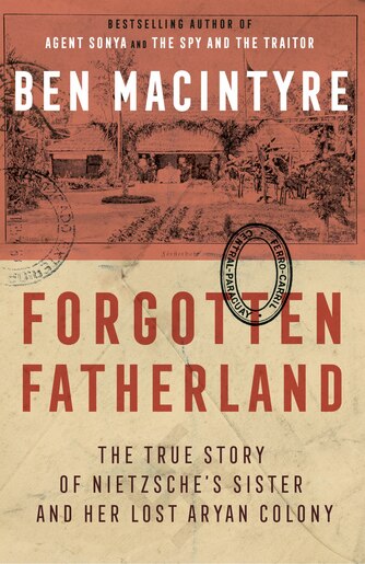 Forgotten Fatherland: The True Story Of Nietzsche's Sister And Her Lost Aryan Colony by Ben Macintyre