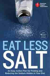 American Heart Association Eat Less Salt: An Easy Action Plan For Finding And Reducing The Sodium Hidden In Your Diet by American Heart Association