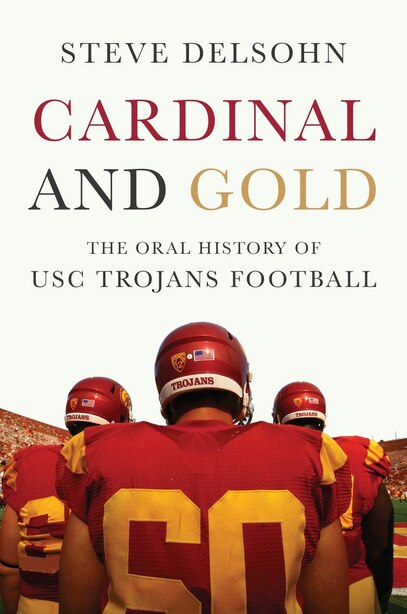 Cardinal And Gold: The Oral History Of Usc Trojans Football by Steve Delsohn