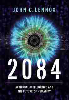 2084: Artificial Intelligence And The Future Of Humanity by John C. Lennox