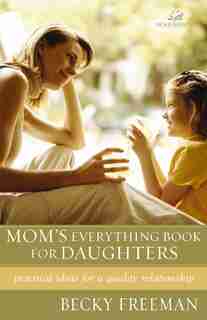 Mom's Everything Book For Daughters: Practical Ideas For A Quality Relationship by Becky Freeman