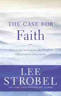The Case For Faith: A Journalist Investigates The Toughest Objections To Christianity by Lee Strobel