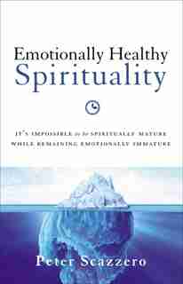 Emotionally Healthy Spirituality: It's Impossible to Be Spiritually Mature, While Remaining Emotionally Immature by Peter Scazzero