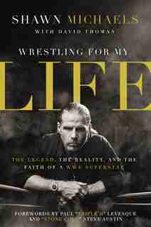 Wrestling For My Life: The Legend, The Reality, And The Faith Of A Wwe Superstar by Shawn Michaels