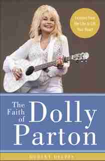 The Faith Of Dolly Parton: Lessons From Her Life To Lift Your Heart by Dudley Delffs