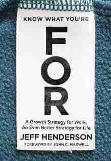 Know What You're For: A Growth Strategy For Work, An Even Better Strategy For Life by Jeff Henderson