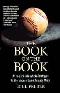 The Book on The Book: An Inquiry into Which Strategies in the Modern Game Actually Work by Bill Felber