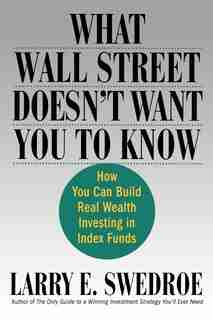 What Wall Street Doesn't Want You to Know: How You Can Build Real Wealth Investing In Index Funds by Larry E. Swedroe