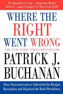 Where The Right Went Wrong: How Neoconservatives Subverted the Reagan Revolution and Hijacked the Bush Presidency by Patrick J. Buchanan