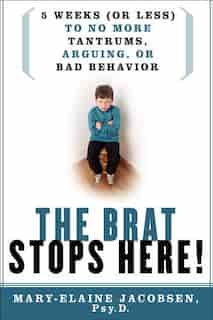 The Brat Stops Here!: 5 Weeks (or Less) to No More Tantrums, Arguing, or Bad Behavior by Mary-elaine Jacobsen