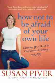 How Not To Be Afraid Of Your Own Life: Opening Your Heart To Confidence, Intimacy, And Joy by Susan Piver