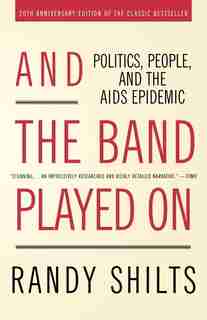 And The Band Played On: Politics, People, and the AIDS Epidemic, 20th-Anniversary Edition by Randy Shilts