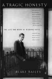 A Tragic Honesty: The Life And Work Of Richard Yates by Blake Bailey