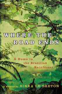Where the Road Ends: A Home in the Brazilian Rainforest by Binka Le Breton