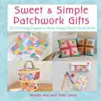Sweet & Simple Patchwork Gifts: 25 Charming Projects to Make Using Classic Quilt Motifs by Hisako Arai