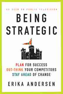 Being Strategic: Plan for Success; Out-think Your Competitors; Stay Ahead of Change by Erika Andersen