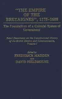 The Empire of the Bretaignes, 1175-1688: The Foundations of a Colonial System of Government: Select Documents on the Constitutional History by Frederick Madden