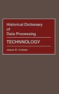 Historical Dictionary of Data Processing: Technology by James W. Cortada