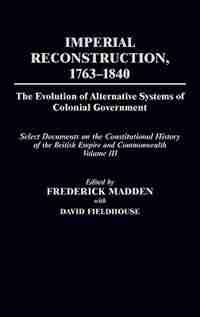 Imperial Reconstruction 1763-1840: The Evolution of Alternative Systems of Colonial Government; Select Documents on the Constitutional by Frederick Madden