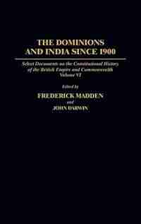 The Dominions and India Since 1900: Select Documents on the Constitutional History of the British Empire and Commonwealth, Volume VI by Frederick Madden