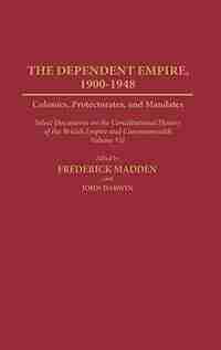 Dependent Empire, 1900-1948: Colonies, Protectorates, and Mandates Select Documents on the Constitutional History of the British by Frederick Madden