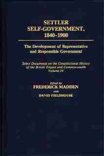 Settler Self-Government 1840-1900: The Development of Representative and Responsible Government; Select Documents on the Constitutiona by David Fieldhouse