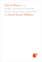This Is Water: Some Thoughts, Delivered On A Significant Occasion, About Living A Compassionate Life