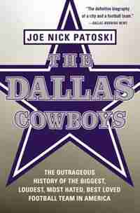The Dallas Cowboys: The Outrageous History Of The Biggest, Loudest, Most Hated, Best Loved Football Team In America by Joe Nick Patoski