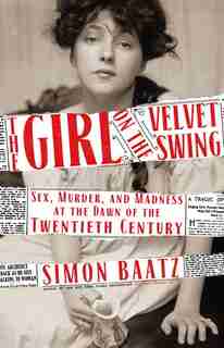The Girl On The Velvet Swing: Sex, Murder, And Madness At The Dawn Of The Twentieth Century by Simon Baatz